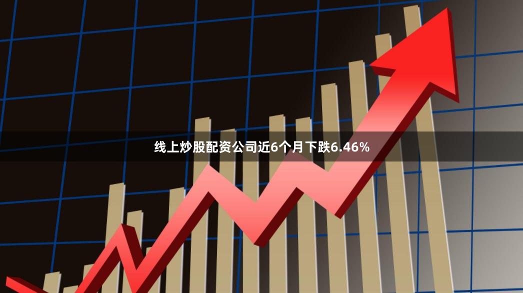 线上炒股配资公司近6个月下跌6.46%