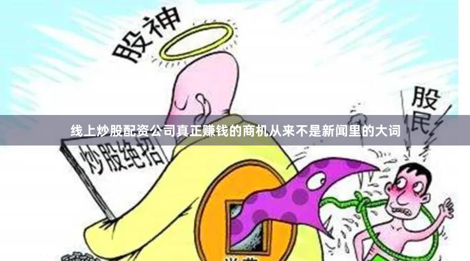 线上炒股配资公司真正赚钱的商机从来不是新闻里的大词