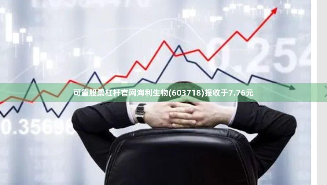 可靠股票杠杆官网海利生物(603718)报收于7.76元