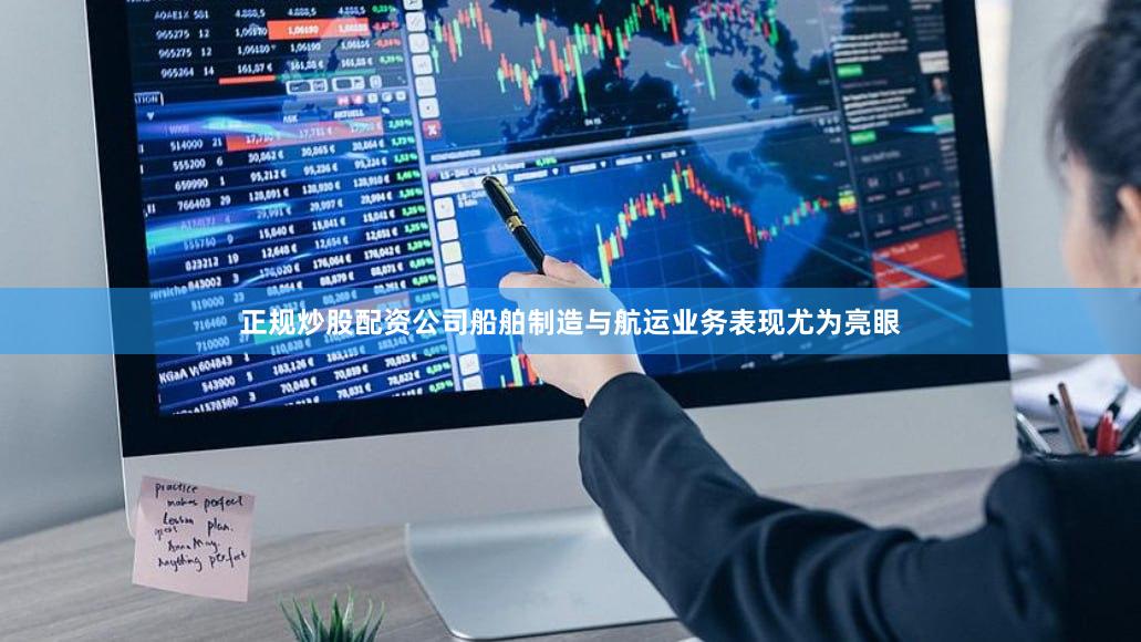 正规炒股配资公司船舶制造与航运业务表现尤为亮眼