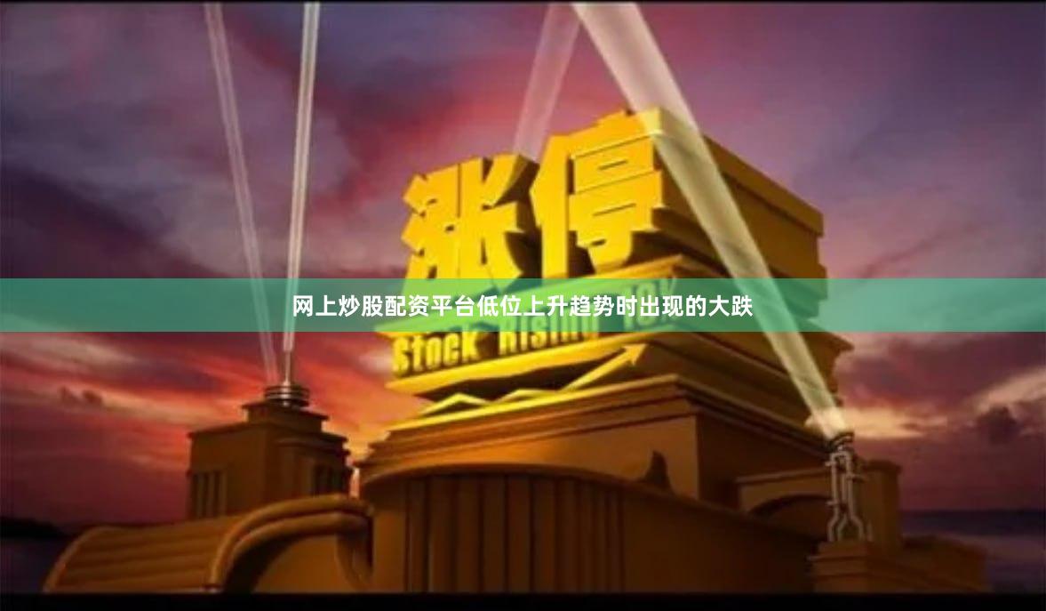 网上炒股配资平台低位上升趋势时出现的大跌