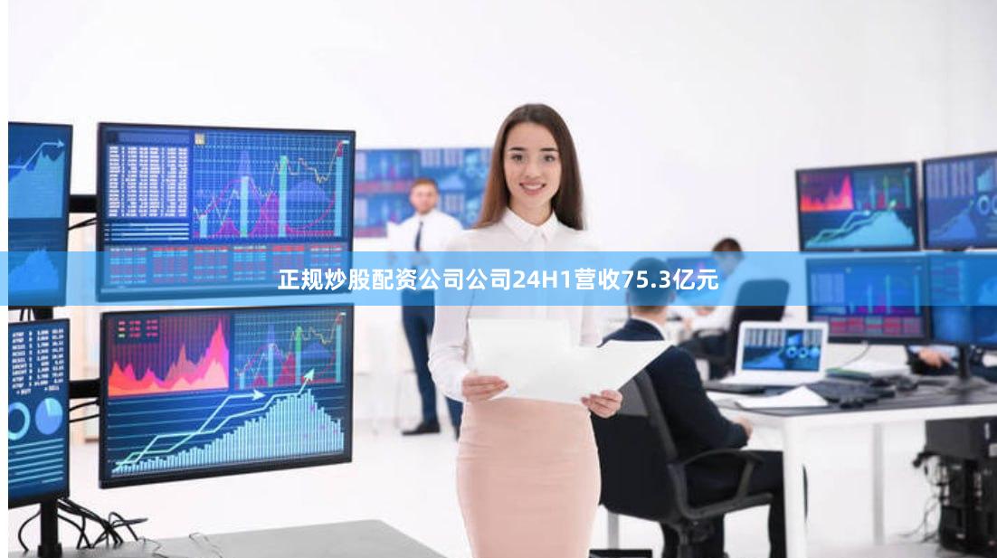 正规炒股配资公司公司24H1营收75.3亿元