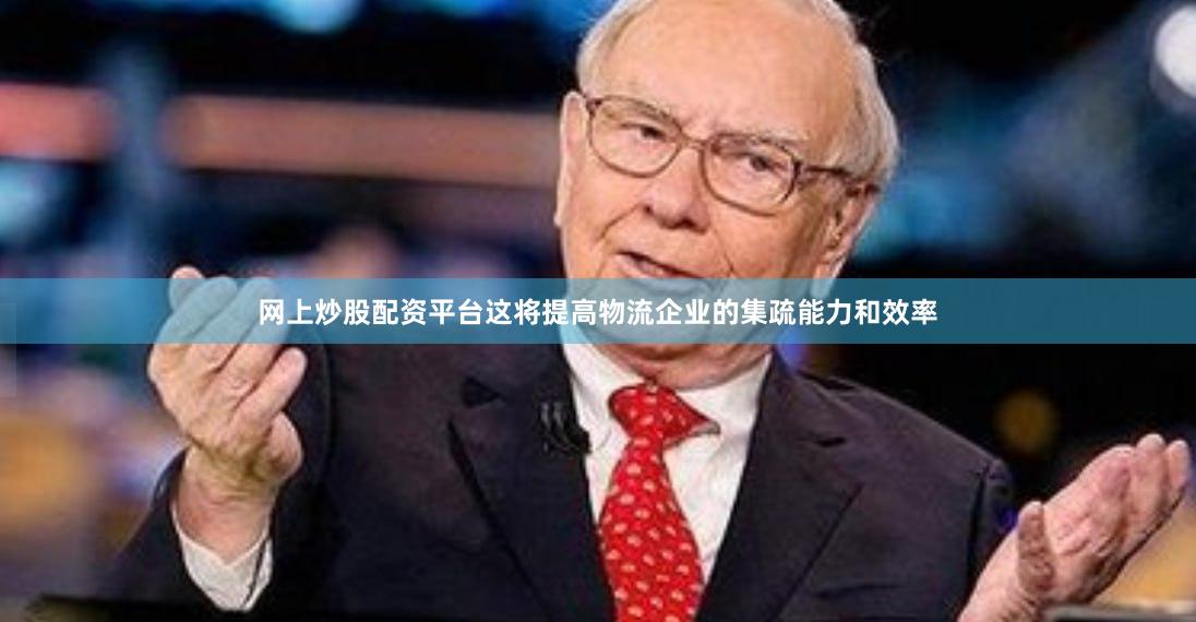 网上炒股配资平台这将提高物流企业的集疏能力和效率