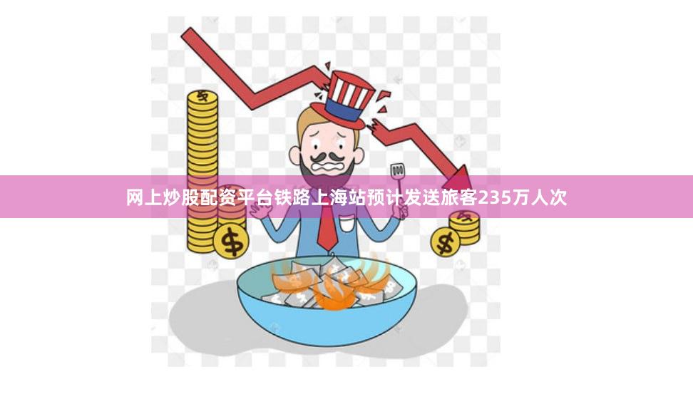 网上炒股配资平台铁路上海站预计发送旅客235万人次